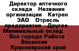 Директор аптечного склада › Название организации ­ Катрен, ЗАО › Отрасль предприятия ­ Другое › Минимальный оклад ­ 1 - Все города Работа » Вакансии   . Красноярский край,Дивногорск г.